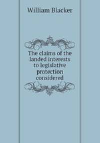 The claims of the landed interests to legislative protection considered