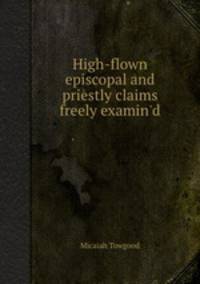 High-flown episcopal and priestly claims freely examin`d