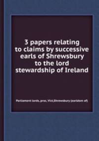 3 papers relating to claims by successive earls of Shrewsbury to the lord stewardship of Ireland