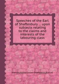 Speeches of the Earl of Shaftesbury ... upon subjects relating to the claims and interests of the labouring class