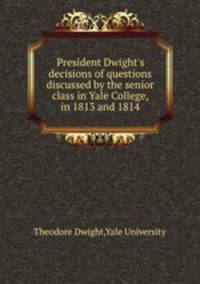 President Dwight`s decisions of questions discussed by the senior class in Yale College, in 1813 and 1814