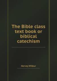 The Bible class text book or biblical catechism
