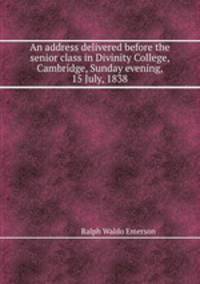 An address delivered before the senior class in Divinity College, Cambridge, Sunday evening, 15 July, 1838