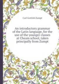 An introductory grammar of the Latin language, for the use of the younger classes at Cheam school, taken principally from Zumpt