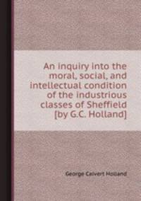 An inquiry into the moral, social, and intellectual condition of the industrious classes of Sheffield [by G.C. Holland].