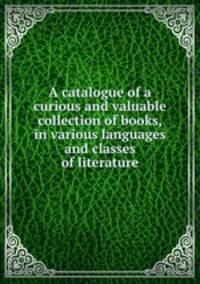 A catalogue of a curious and valuable collection of books, in various languages and classes of literature
