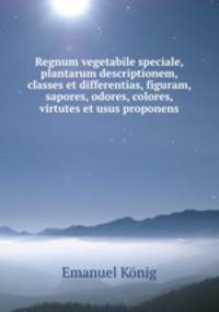 Regnum vegetabile speciale, plantarum descriptionem, classes et differentias, figuram, sapores, odores, colores, virtutes et usus proponens