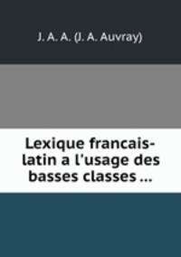 Lexique francais-latin a l`usage des basses classes ...
