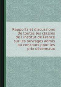 Rapports et discussions de toutes les classes de l`institut de France sur les ouvrages admis au concours pour les prix dcennaux