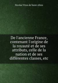 De l`ancienne France, contenant l`origine de la royaut et de ses attributs, celle de la nation et de ses diffrentes classes, etc
