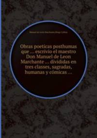 Obras poeticas posthumas que ... escrivio el maestro Don Manuel de Leon Marchante ... divididas en tres classes, sagradas, humanas y cmicas ...