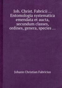 Joh. Christ. Fabricii ... Entomologia systematica emendata et aucta, secundum classes, ordines, genera, species ...