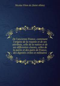 De l`ancienne France, contenant l`origine de la royante et de ses attributs, celle de la nation et de ses differentes classes, celles de la pairie et des pairs de France, des dignits civiles et militaires