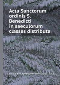 Acta Sanctorum ordinis S. Benedicti in saeculorum classes distributa
