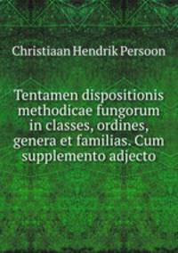 Tentamen dispositionis methodicae fungorum in classes, ordines, genera et familias. Cum supplemento adjecto