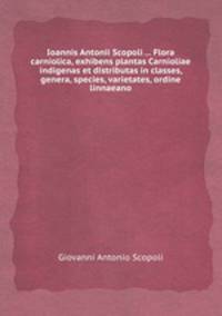 Ioannis Antonii Scopoli ... Flora carniolica, exhibens plantas Carnioliae indigenas et distributas in classes, genera, species, varietates, ordine linnaeano