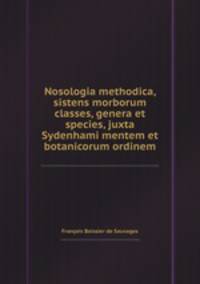 Nosologia methodica, sistens morborum classes, genera et species, juxta Sydenhami mentem et botanicorum ordinem