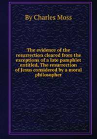 The evidence of the resurrection cleared from the exceptions of a late pamphlet entitled, The resurrection of Jesus considered by a moral philosopher