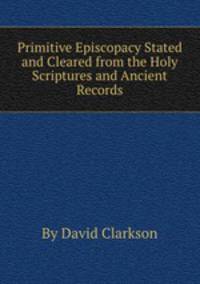 Primitive Episcopacy Stated and Cleared from the Holy Scriptures and Ancient Records