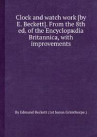 Clock and watch work [by E. Beckett]. From the 8th ed. of the Encyclopжdia Britannica, with improvements
