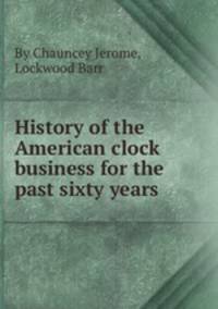 History of the American clock business for the past sixty years