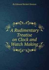 A Rudimentary Treatise on Clock and Watch Making