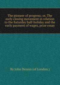 The pioneer of progress; or, The early closing movement in relation to the Saturday half-holiday and the early payment of wages, prize essay