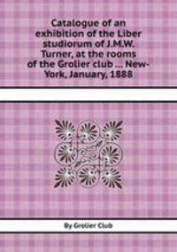 Catalogue of an exhibition of the Liber studiorum of J.M.W. Turner, at the rooms of the Grolier club ... New-York, January, 1888