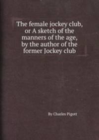 The female jockey club, or A sketch of the manners of the age, by the author of the former Jockey club