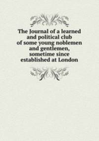 The Journal of a learned and political club of some young noblemen and gentlemen, sometime since established at London