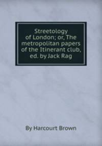 Streetology of London; or, The metropolitan papers of the Itinerant club, ed. by Jack Rag