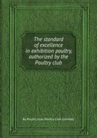 The standard of excellence in exhibition poultry, authorized by the Poultry club