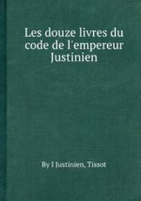 Les douze livres du code de l`empereur Justinien