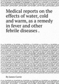 Medical reports on the effects of water, cold and warm, as a remedy in fever and other febrile diseases ..
