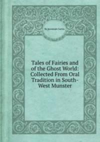 Tales of Fairies and of the Ghost World: Collected From Oral Tradition in South-West Munster