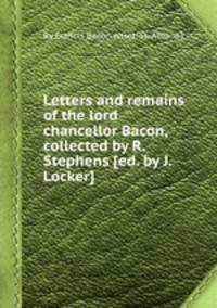Letters and remains of the lord chancellor Bacon, collected by R. Stephens [ed. by J. Locker].