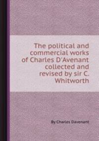 The political and commercial works of Charles D`Avenant, collected and revised by sir C. Whitworth