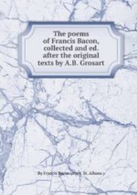 The poems of Francis Bacon, collected and ed. after the original texts by A.B. Grosart