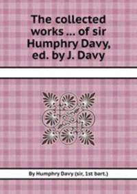 The collected works ... of sir Humphry Davy, ed. by J. Davy