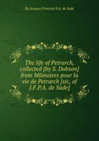 The life of Petrarch, collected [by S. Dobson] from Mйmoires pour la vie de Petrarch [sic, of J.F.P.A. de Sade].