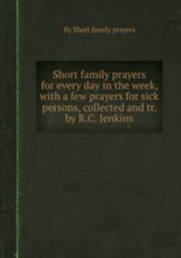 Short family prayers for every day in the week, with a few prayers for sick persons, collected and tr. by R.C. Jenkins