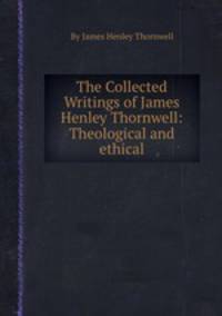 The Collected Writings of James Henley Thornwell: Theological and ethical