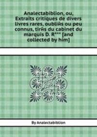 Analectabiblion, ou, Extraits critiques de divers livres rares, oubliйs ou peu connus, tirйs du cabinet du marquis D. R*** [and collected by him].
