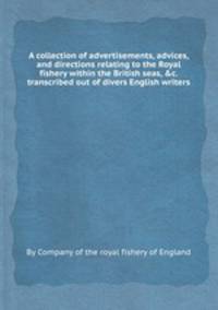 A collection of advertisements, advices, and directions relating to the Royal fishery within the British seas, &c. transcribed out of divers English writers
