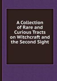 A Collection of Rare and Curious Tracts on Witchcraft and the Second Sight