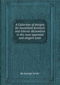 A Collection of designs for household furniture and interior decorwtion in the most approved and elegant taste