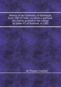 History of the University of Edinburgh, from 1580 59 1646 ; to which is prefixed, the charter granted to the college by James VI. of Scotland, in 1582