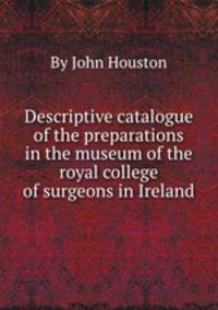 Descriptive catalogue of the preparations in the museum of the royal college of surgeons in Ireland