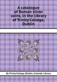 A catalogue of Roman silver coins, in the library of Trinity College, Dublin