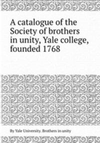 A catalogue of the Society of brothers in unity, Yale college, founded 1768